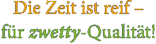 Die Zeit ist reif - für zwetty-Qualität!